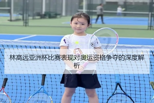 林高远亚洲杯比赛表现对奥运资格争夺的深度解析